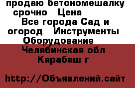 продаю бетономешалку  срочно › Цена ­ 40 000 - Все города Сад и огород » Инструменты. Оборудование   . Челябинская обл.,Карабаш г.